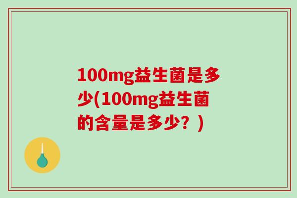 100mg益生菌是多少(100mg益生菌的含量是多少？)