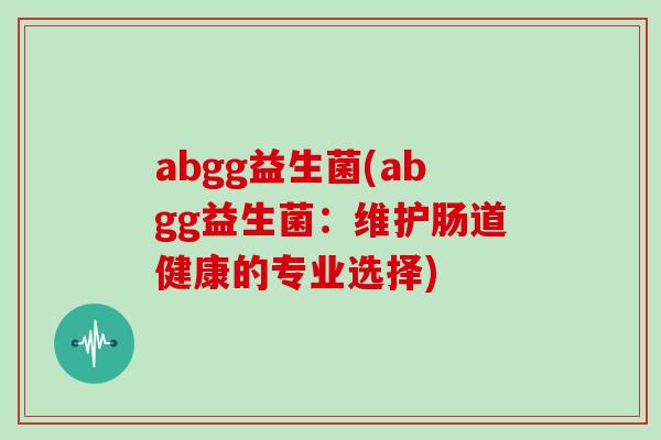 abgg益生菌(abgg益生菌：维护肠道健康的专业选择)