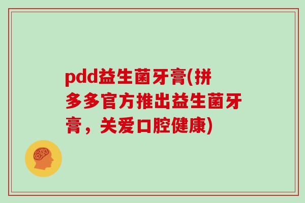 pdd益生菌牙膏(拼多多官方推出益生菌牙膏，关爱口腔健康)