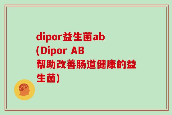 dipor益生菌ab(Dipor AB 帮助改善肠道健康的益生菌)
