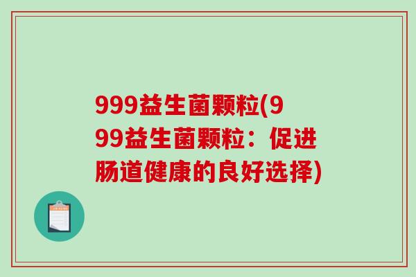 999益生菌颗粒(999益生菌颗粒：促进肠道健康的良好选择)