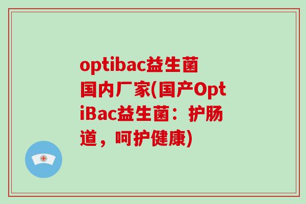 optibac益生菌国内厂家(国产OptiBac益生菌:护肠道,呵护健康) optibac益生菌国内厂家(国产OptiBac益生菌:护肠道,呵护健康)