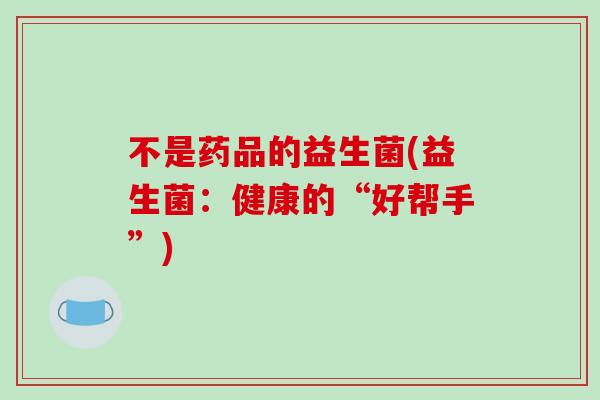 不是药品的益生菌(益生菌：健康的“好帮手”)