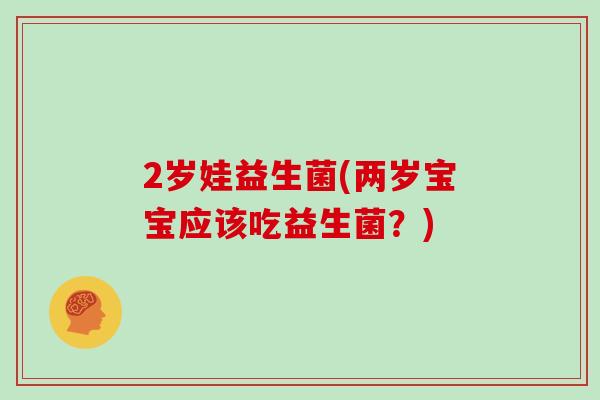 2岁娃益生菌(两岁宝宝应该吃益生菌？)