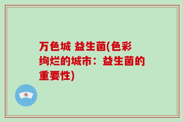 万色城 益生菌(色彩绚烂的城市：益生菌的重要性)