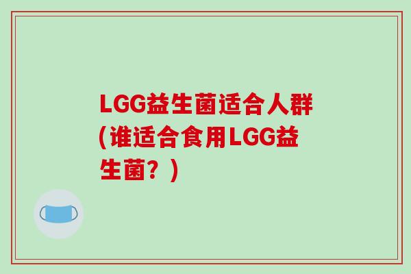 LGG益生菌适合人群(谁适合食用LGG益生菌？)