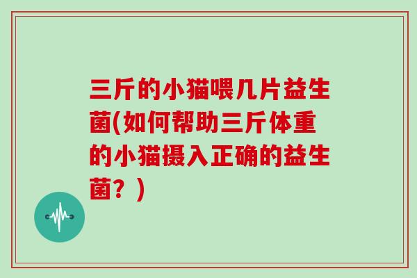 三斤的小猫喂几片益生菌(如何帮助三斤体重的小猫摄入正确的益生菌？)