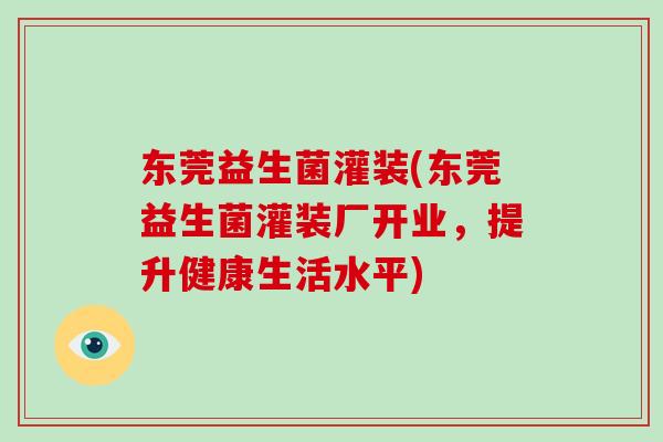 东莞益生菌灌装(东莞益生菌灌装厂开业，提升健康生活水平)