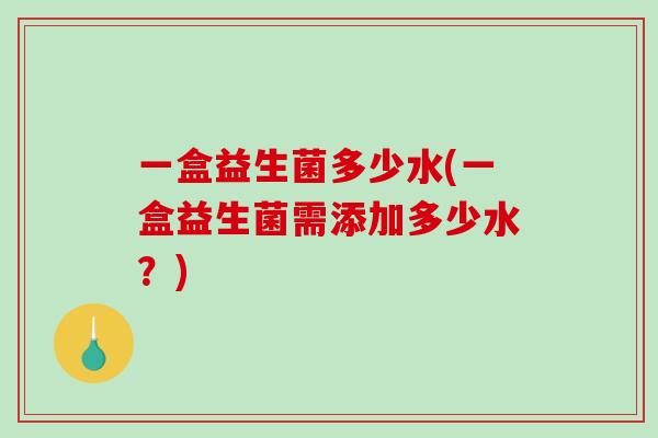 一盒益生菌多少水(一盒益生菌需添加多少水？)