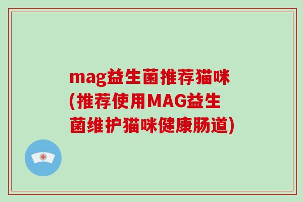 mag益生菌推荐猫咪(推荐使用MAG益生菌维护猫咪健康肠道)