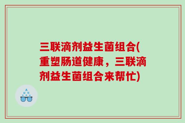 三联滴剂益生菌组合(重塑肠道健康,三联滴剂益生菌组合来帮忙) 三联滴剂益生菌组合(重塑肠道健康,三联滴剂益生菌组合来帮忙)