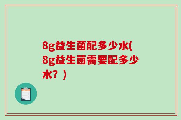8g益生菌配多少水(8g益生菌需要配多少水？)