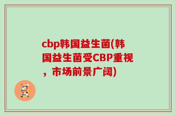 cbp韩国益生菌(韩国益生菌受CBP重视，市场前景广阔)