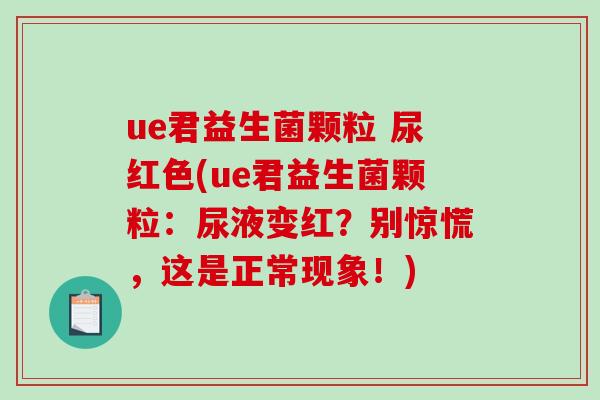 ue君益生菌颗粒 尿红色(ue君益生菌颗粒:尿液变红?别惊慌,这是正常现象!) ue君益生菌颗粒 尿红色(ue君益生菌颗粒:尿液变红?别惊慌,这是正常现象!)