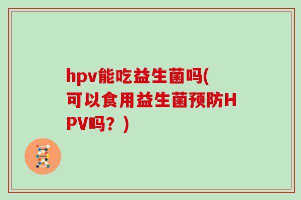 hpv能吃益生菌吗(可以食用益生菌预防HPV吗？)