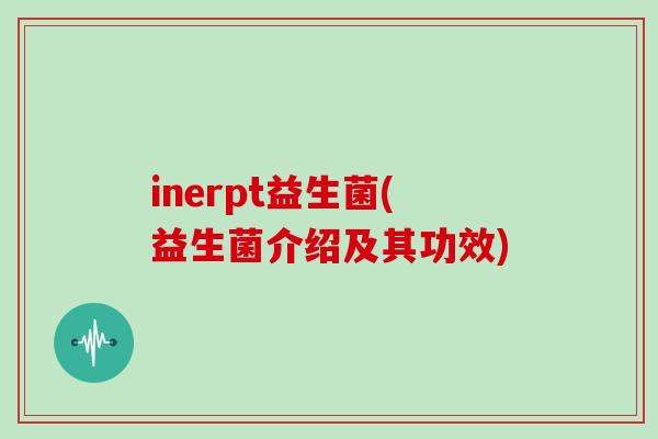 inerpt益生菌(益生菌介绍及其功效)