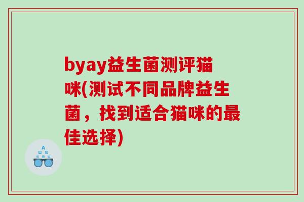 byay益生菌测评猫咪(测试不同品牌益生菌，找到适合猫咪的最佳选择)