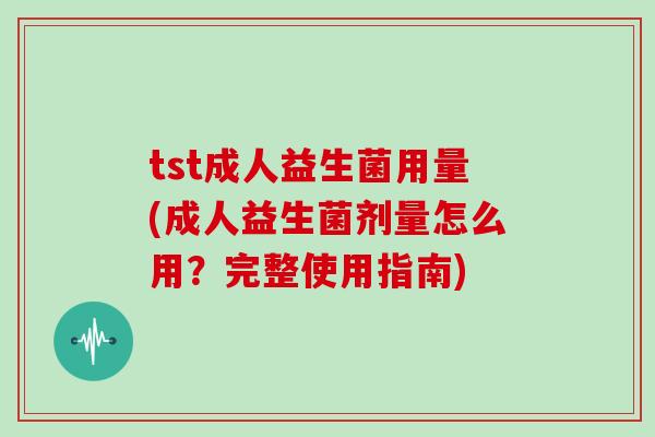 tst成人益生菌用量(成人益生菌剂量怎么用？完整使用指南)