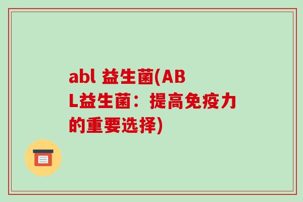 abl 益生菌(ABL益生菌：提高免疫力的重要选择)