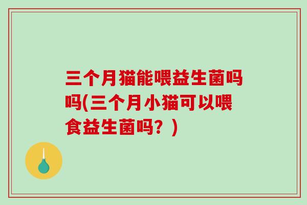 三个月猫能喂益生菌吗吗(三个月小猫可以喂食益生菌吗？)