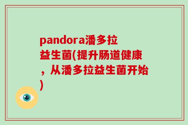 pandora潘多拉益生菌(提升肠道健康，从潘多拉益生菌开始)