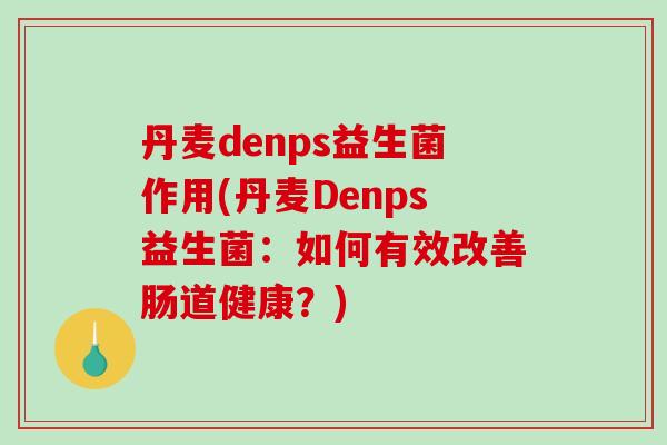 丹麦denps益生菌作用(丹麦Denps益生菌:如何有效改善肠道健康?) 丹麦denps益生菌作用(丹麦Denps益生菌:如何有效改善肠道健康?)
