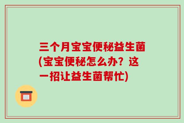 三个月宝宝益生菌(宝宝怎么办?这一招让益生菌帮忙) 三个月宝宝益生菌(宝宝怎么办?这一招让益生菌帮忙)