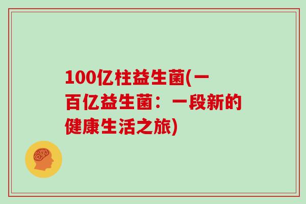 100亿柱益生菌(一百亿益生菌：一段新的健康生活之旅)