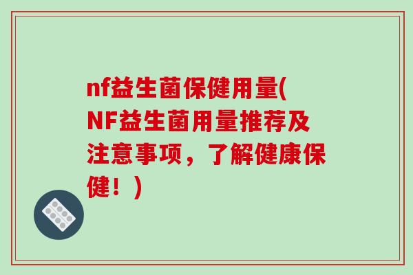 nf益生菌保健用量(NF益生菌用量推荐及注意事项，了解健康保健！)