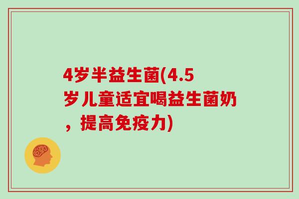 4岁半益生菌(4.5岁儿童适宜喝益生菌奶，提高免疫力)