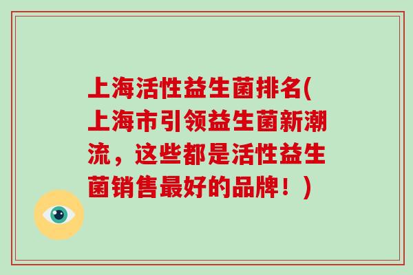 上海活性益生菌排名(上海市引领益生菌新潮流，这些都是活性益生菌销售最好的品牌！)