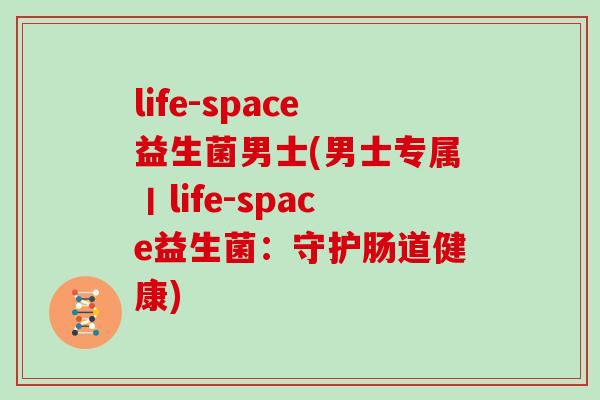 life-space益生菌男士(男士专属丨life-space益生菌：守护肠道健康)