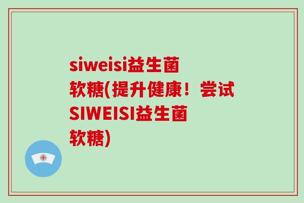 siweisi益生菌软糖(提升健康！尝试SIWEISI益生菌软糖)