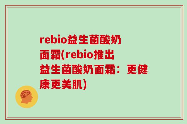 rebio益生菌酸奶面霜(rebio推出益生菌酸奶面霜：更健康更美肌)