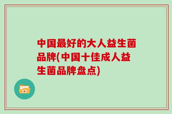中国最好的大人益生菌品牌(中国十佳成人益生菌品牌盘点)