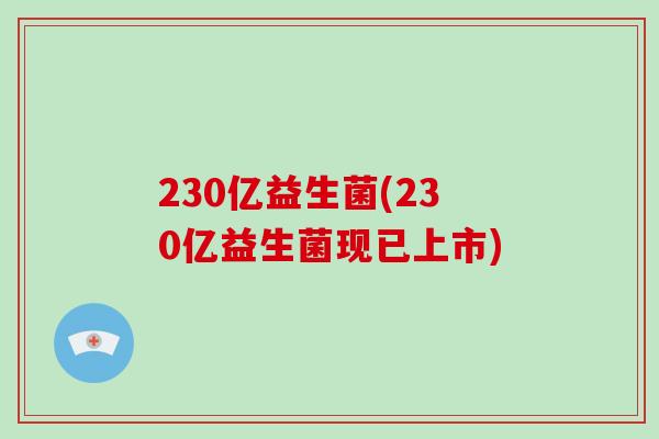 230亿益生菌(230亿益生菌现已上市)