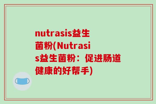 nutrasis益生菌粉(Nutrasis益生菌粉:促进肠道健康的好帮手) nutrasis益生菌粉(Nutrasis益生菌粉:促进肠道健康的好帮手)