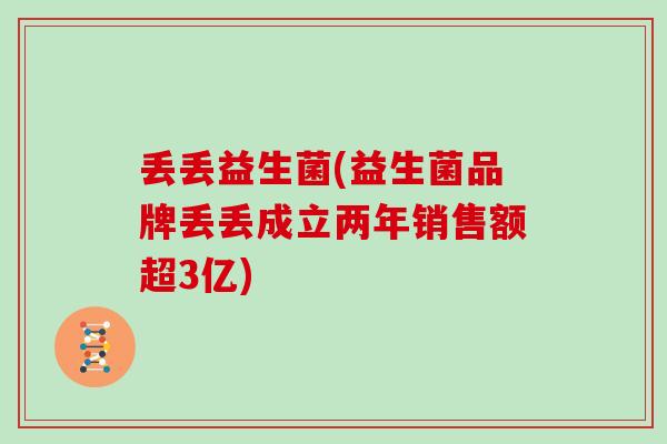 丢丢益生菌(益生菌品牌丢丢成立两年销售额超3亿)
