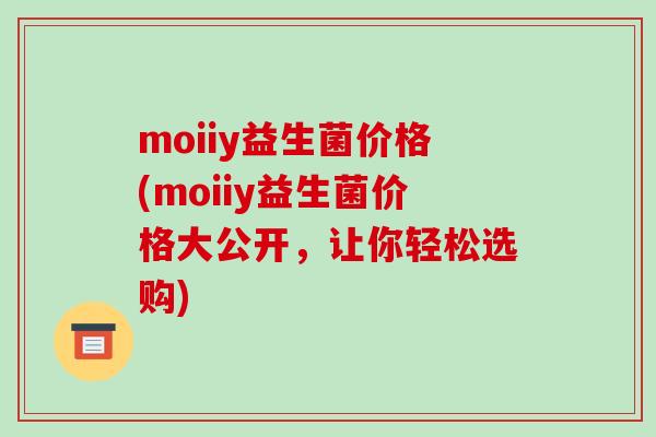 moiiy益生菌价格(moiiy益生菌价格大公开，让你轻松选购)