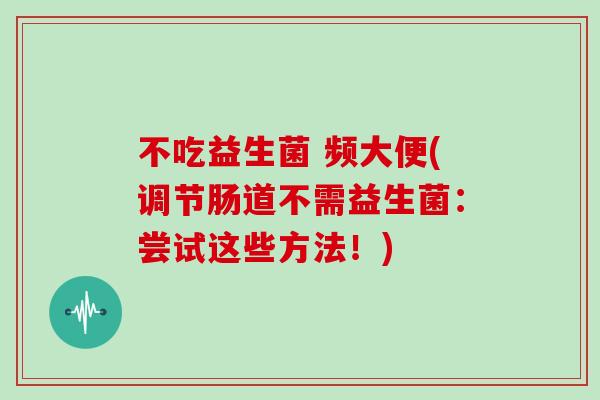 不吃益生菌 频大便(调节肠道不需益生菌:尝试这些方法!) 不吃益生菌 频大便(调节肠道不需益生菌:尝试这些方法!)
