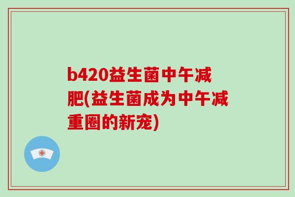 b420益生菌中午减肥(益生菌成为中午减重圈的新宠)
