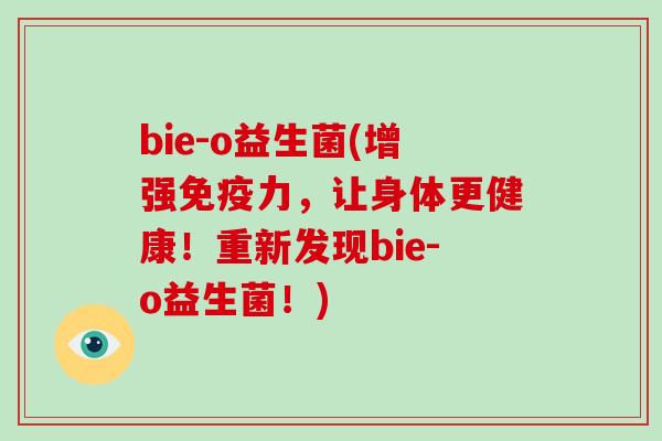 bie-o益生菌(增强免疫力，让身体更健康！重新发现bie-o益生菌！)
