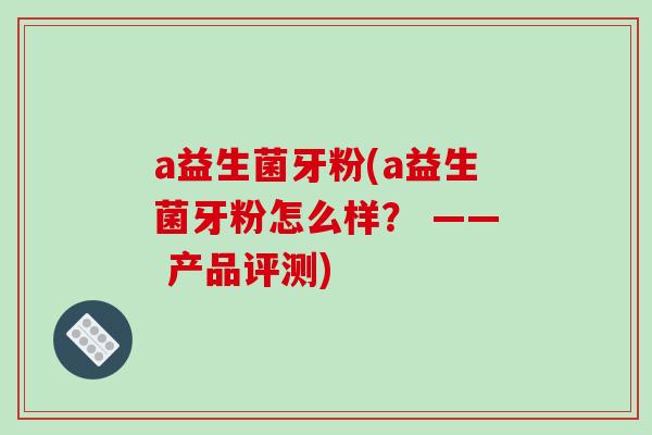 a益生菌牙粉(a益生菌牙粉怎么样？ —— 产品评测)