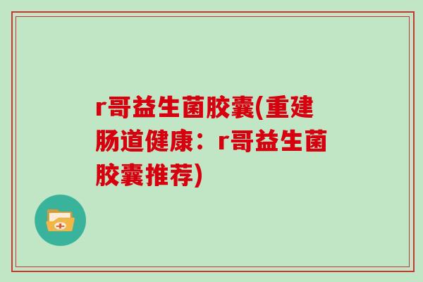 r哥益生菌胶囊(重建肠道健康:r哥益生菌胶囊推荐) r哥益生菌胶囊(重建肠道健康:r哥益生菌胶囊推荐)