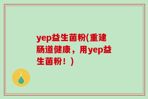 yep益生菌粉(重建肠道健康，用yep益生菌粉！)