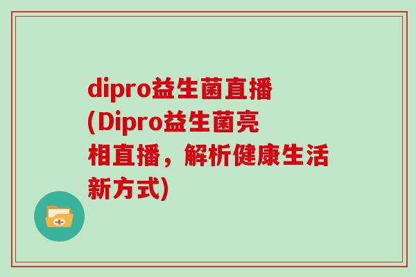 dipro益生菌直播(Dipro益生菌亮相直播，解析健康生活新方式)