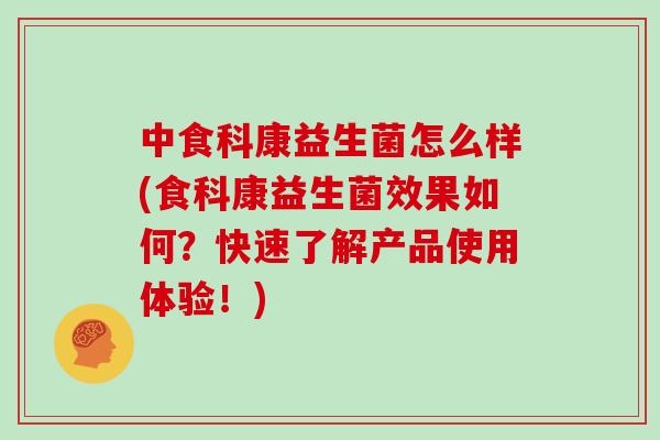 中食科康益生菌怎么样(食科康益生菌效果如何？快速了解产品使用体验！)