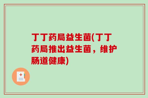 丁丁药局益生菌(丁丁药局推出益生菌，维护肠道健康)