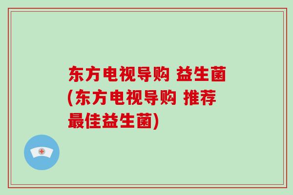 东方电视导购 益生菌(东方电视导购 推荐最佳益生菌)