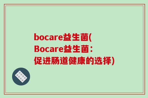 bocare益生菌(Bocare益生菌:促进肠道健康的选择) bocare益生菌(Bocare益生菌:促进肠道健康的选择)